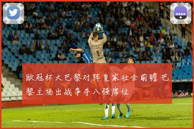 欧冠杯大巴黎对阵皇家社会前瞻 巴黎主场出战争夺八强席位
