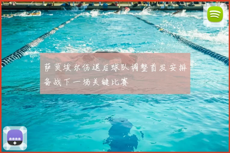 萨莫埃尔伤退后球队调整首发安排备战下一场关键比赛