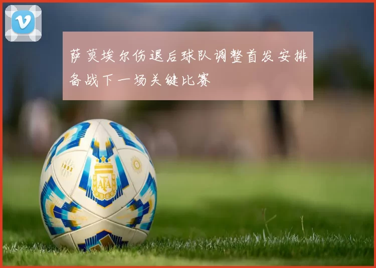 萨莫埃尔伤退后球队调整首发安排备战下一场关键比赛