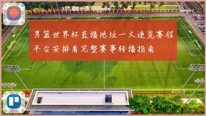 男篮世界杯直播地址一文速览赛程平台安排看完整赛事转播指南