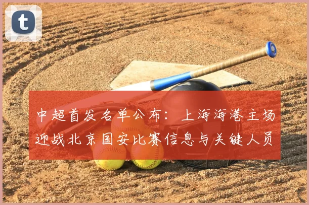 中超首发名单公布：上海海港主场迎战北京国安比赛信息与关键人员安排