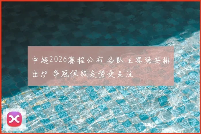 中超2026赛程公布 各队主客场安排出炉 争冠保级走势受关注