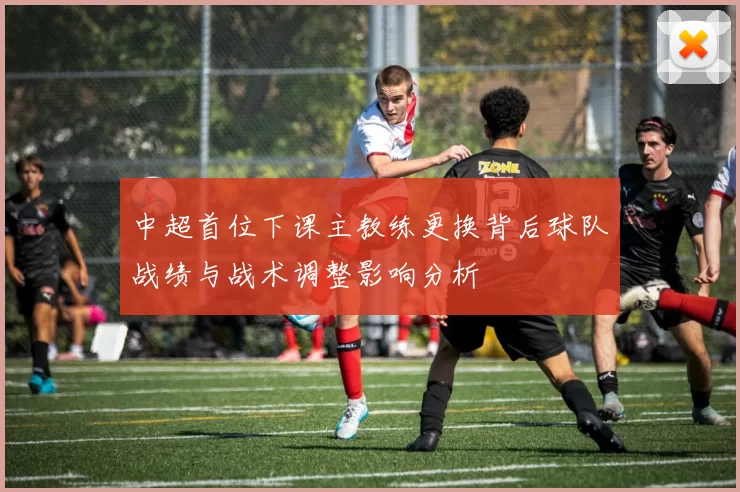 中超首位下课主教练更换背后球队战绩与战术调整影响分析