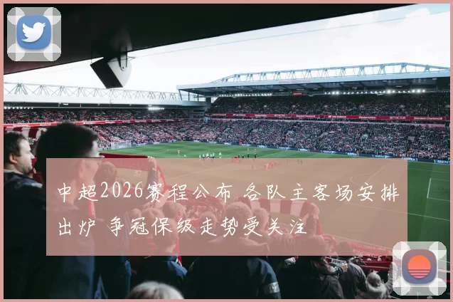 中超2026赛程公布 各队主客场安排出炉 争冠保级走势受关注