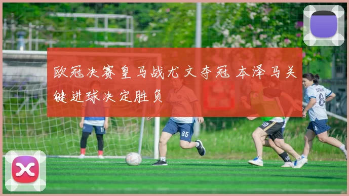 欧冠决赛皇马战尤文夺冠 本泽马关键进球决定胜负