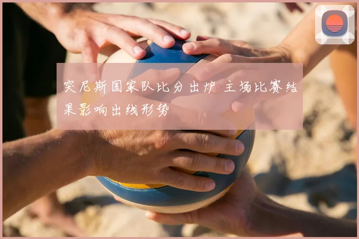 突尼斯国家队比分出炉 主场比赛结果影响出线形势