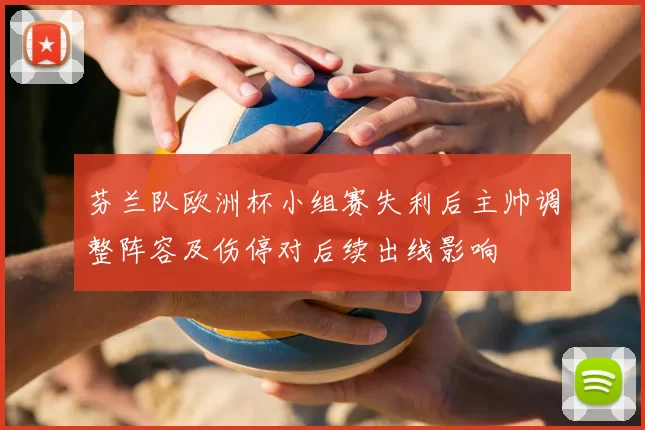 芬兰队欧洲杯小组赛失利后主帅调整阵容及伤停对后续出线影响