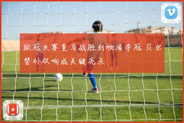 欧冠决赛皇马战胜利物浦夺冠 贝尔替补双响成关键亮点