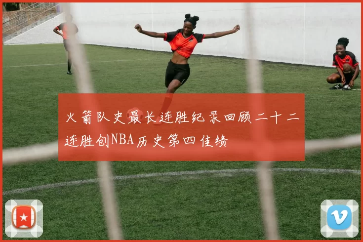 火箭队史最长连胜纪录回顾二十二连胜创NBA历史第四佳绩