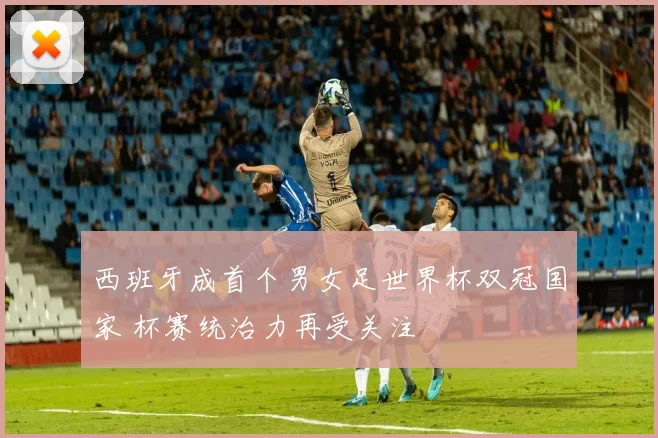 西班牙成首个男女足世界杯双冠国家 杯赛统治力再受关注