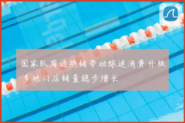 国家队周边热销带动球迷消费升级 多地门店销量稳步增长