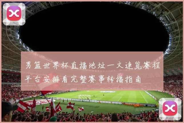 男篮世界杯直播地址一文速览赛程平台安排看完整赛事转播指南