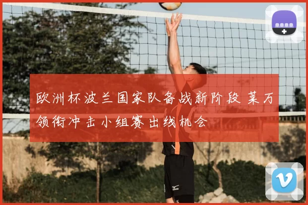 欧洲杯波兰国家队备战新阶段 莱万领衔冲击小组赛出线机会