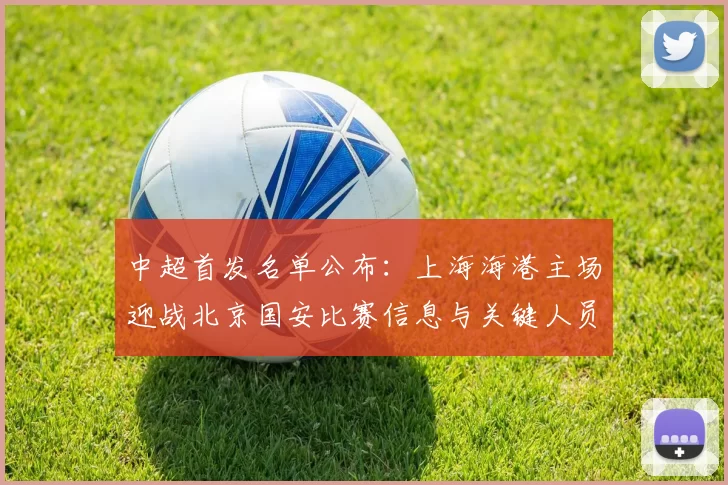 中超首发名单公布：上海海港主场迎战北京国安比赛信息与关键人员安排