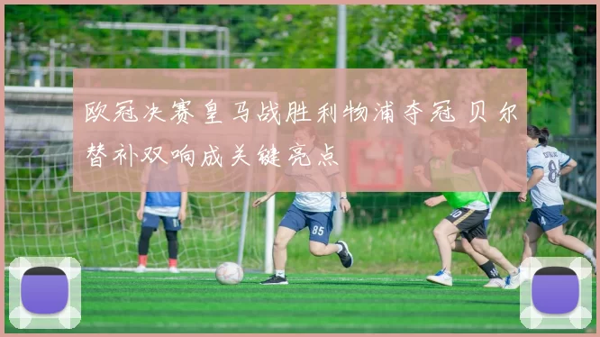 欧冠决赛皇马战胜利物浦夺冠 贝尔替补双响成关键亮点