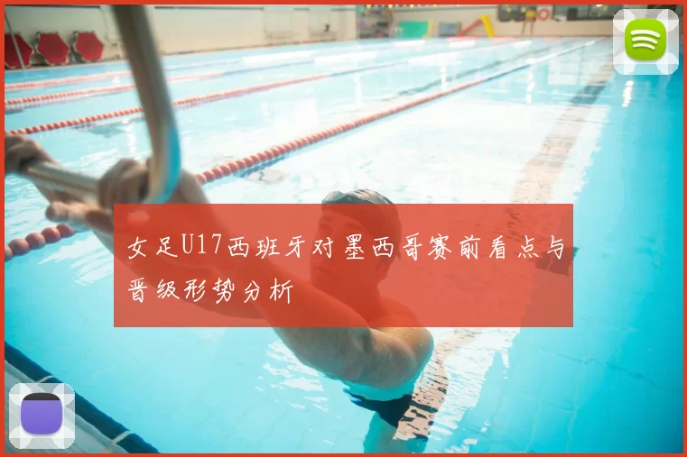 女足U17西班牙对墨西哥赛前看点与晋级形势分析