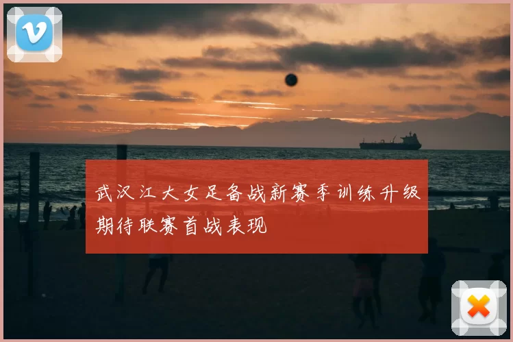 武汉江大女足备战新赛季训练升级期待联赛首战表现