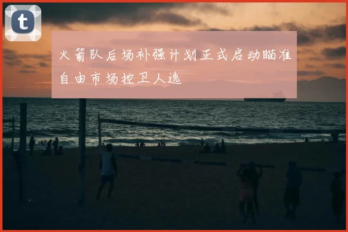 火箭队后场补强计划正式启动瞄准自由市场控卫人选