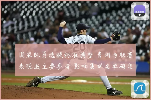 国家队员选拔标准调整 青训与联赛表现成主要参考 影响集训名单确定