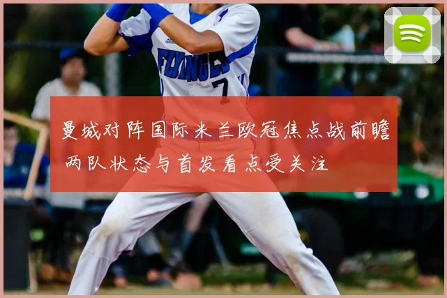 曼城对阵国际米兰欧冠焦点战前瞻 两队状态与首发看点受关注