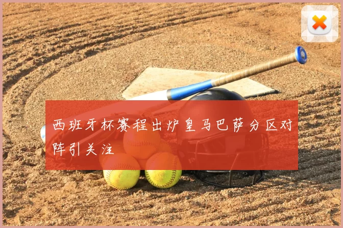 西班牙杯赛程出炉皇马巴萨分区对阵引关注