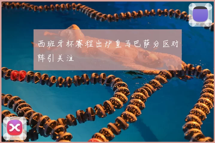 西班牙杯赛程出炉皇马巴萨分区对阵引关注