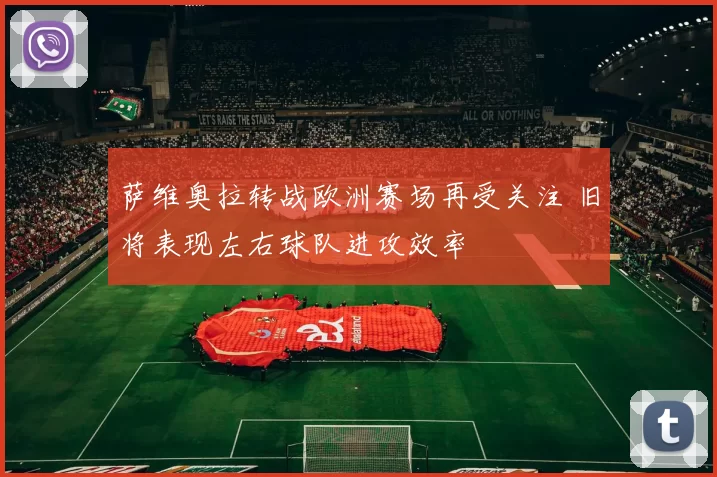 萨维奥拉转战欧洲赛场再受关注 旧将表现左右球队进攻效率