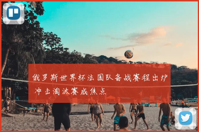 俄罗斯世界杯法国队备战赛程出炉 冲击淘汰赛成焦点