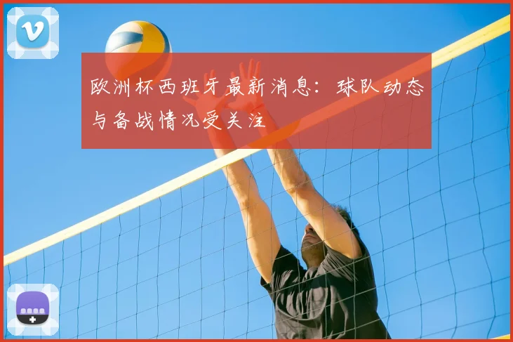 欧洲杯西班牙最新消息：球队动态与备战情况受关注