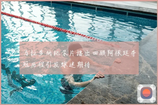 马拉多纳纪录片播出回顾阿根廷夺冠历程引发球迷期待