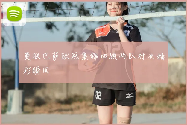 曼联巴萨欧冠集锦回顾两队对决精彩瞬间