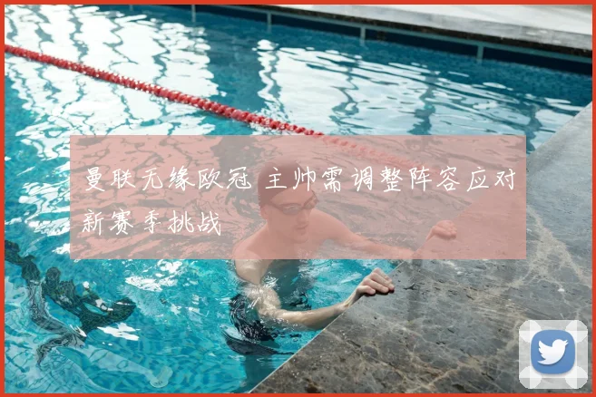 曼联无缘欧冠 主帅需调整阵容应对新赛季挑战
