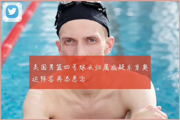 美国男篮四号球衣归属成疑东京奥运阵容再添悬念