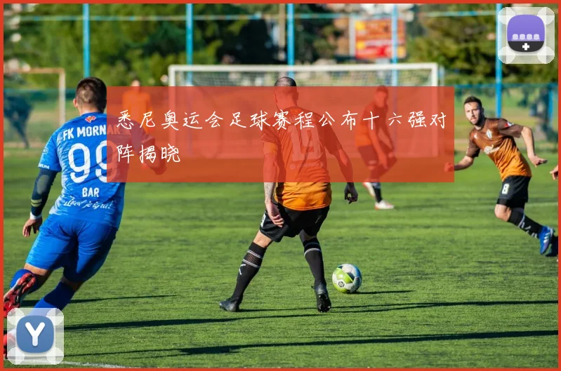 悉尼奥运会足球赛程公布十六强对阵揭晓