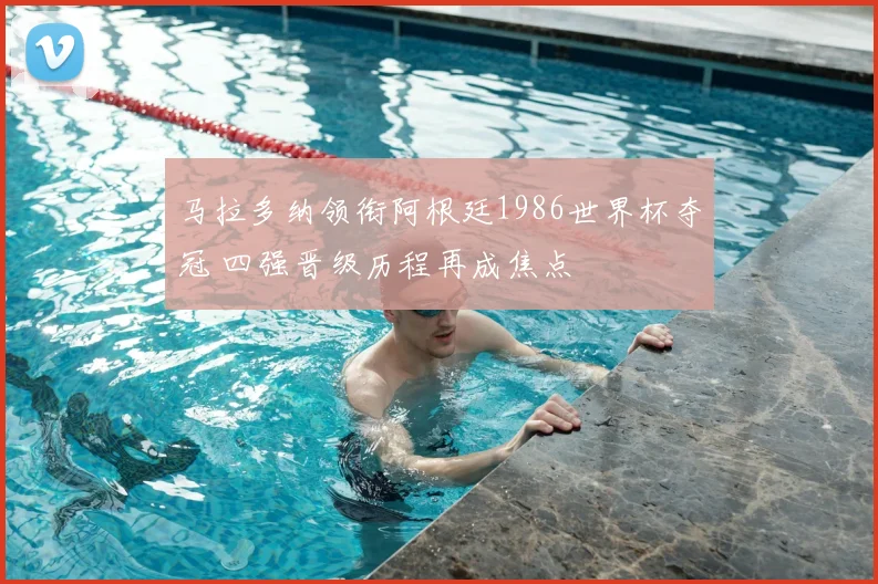 马拉多纳领衔阿根廷1986世界杯夺冠 四强晋级历程再成焦点