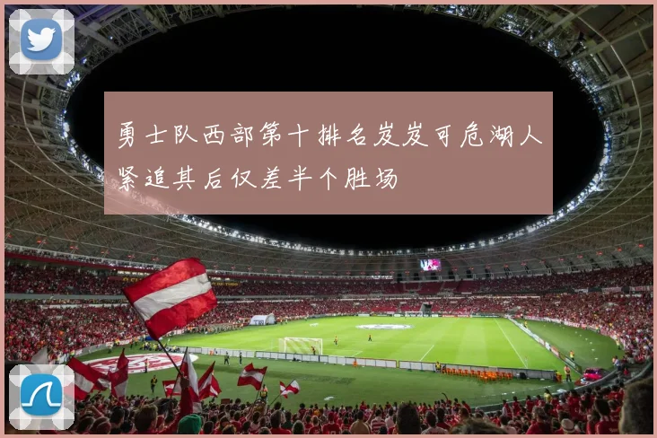 勇士队西部第十排名岌岌可危湖人紧追其后仅差半个胜场
