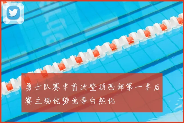 勇士队赛季首次登顶西部第一季后赛主场优势竞争白热化