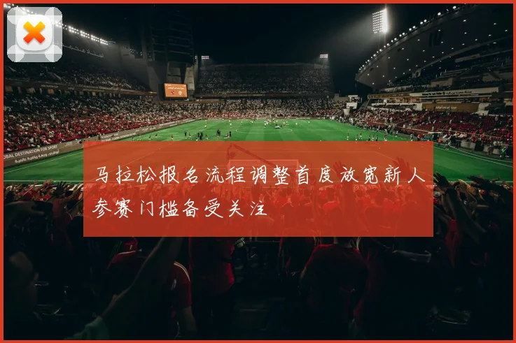 马拉松报名流程调整首度放宽新人参赛门槛备受关注