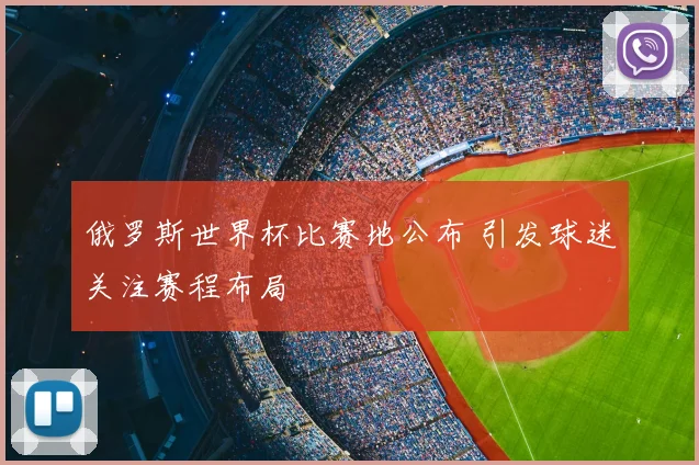 俄罗斯世界杯比赛地公布 引发球迷关注赛程布局