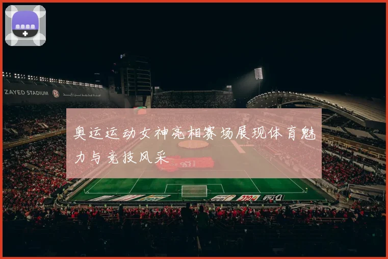 奥运运动女神亮相赛场展现体育魅力与竞技风采