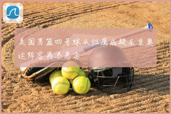 美国男篮四号球衣归属成疑东京奥运阵容再添悬念