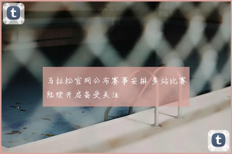 马拉松官网公布赛事安排 多站比赛陆续开启备受关注